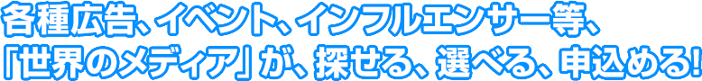 各種広告、イベント、インフルエンサー等、「世界のメディア」が、探せる、選べる、申込める!